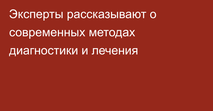 Эксперты рассказывают о современных методах диагностики и лечения