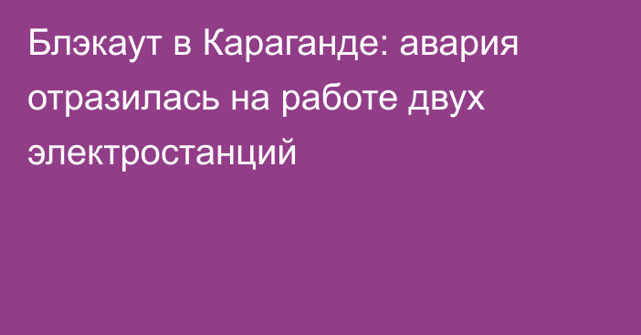 Блэкаут в Караганде: авария отразилась на работе двух электростанций