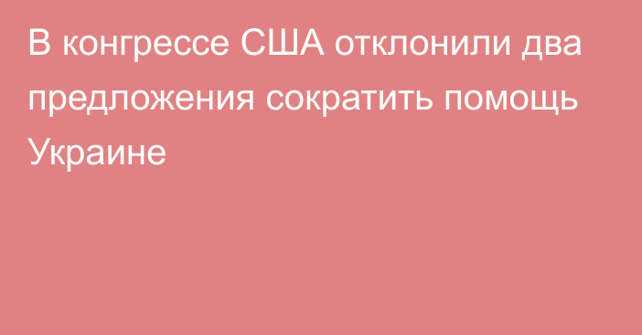 В конгрессе США отклонили два предложения сократить помощь Украине