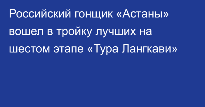 Российский гонщик «Астаны» вошел в тройку лучших на шестом этапе «Тура Лангкави»