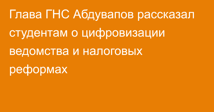 Глава ГНС Абдувапов рассказал студентам о цифровизации ведомства и налоговых реформах