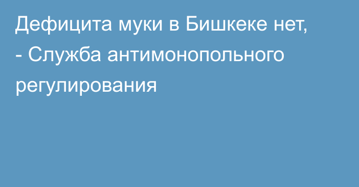 Дефицита муки в Бишкеке нет, - Служба антимонопольного регулирования