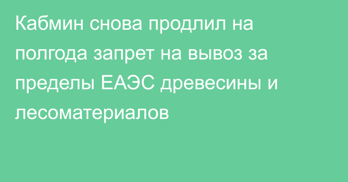 Кабмин снова продлил на полгода запрет на вывоз за пределы ЕАЭС древесины и лесоматериалов