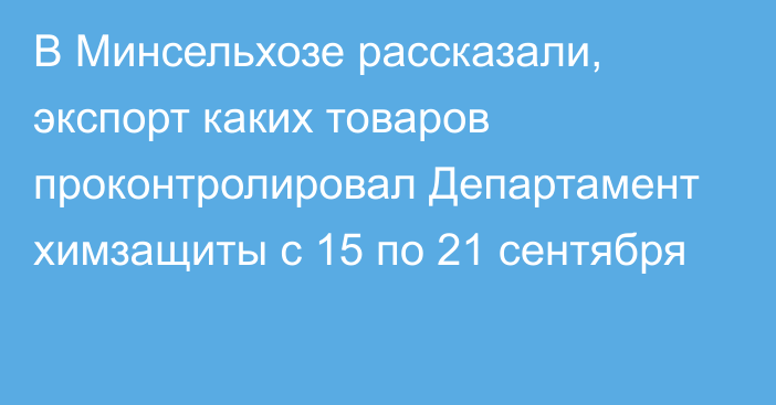 В Минсельхозе рассказали, экспорт каких товаров проконтролировал Департамент химзащиты с 15 по 21 сентября