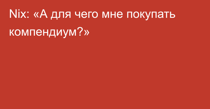 Nix: «А для чего мне покупать компендиум?»