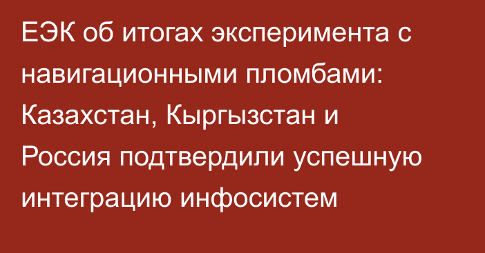 ЕЭК об итогах эксперимента с навигационными пломбами: Казахстан, Кыргызстан и Россия подтвердили успешную интеграцию инфосистем