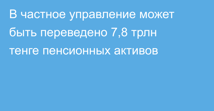 В частное управление может быть переведено 7,8 трлн тенге пенсионных активов