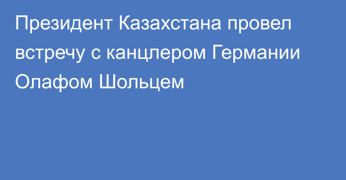 Президент Казахстана провел встречу с канцлером Германии Олафом Шольцем