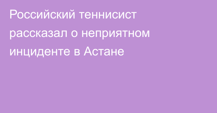 Российский теннисист рассказал о неприятном инциденте в Астане