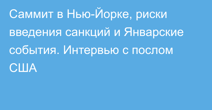 Саммит в Нью-Йорке, риски введения санкций и Январские события. Интервью с послом США