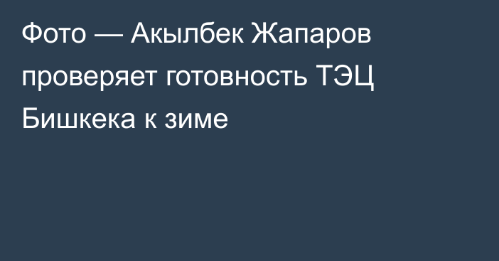 Фото — Акылбек Жапаров проверяет готовность ТЭЦ Бишкека к зиме