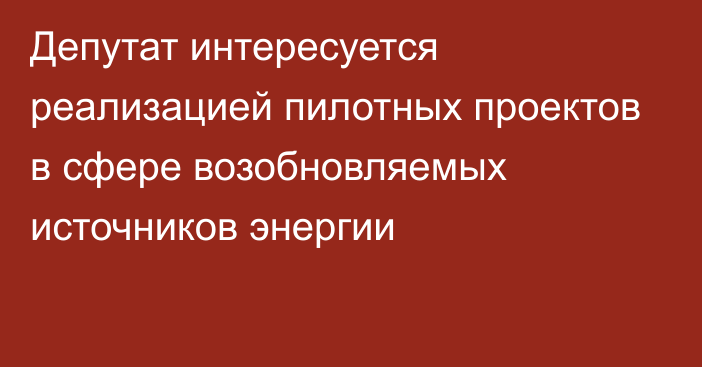 Депутат интересуется реализацией пилотных проектов в сфере возобновляемых источников энергии