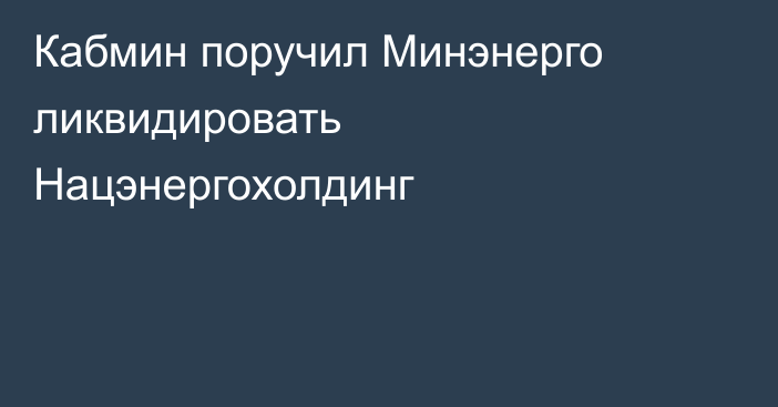 Кабмин поручил Минэнерго ликвидировать Нацэнергохолдинг