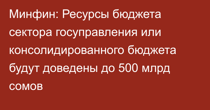 Минфин: Ресурсы бюджета сектора госуправления или консолидированного бюджета будут доведены до 500 млрд сомов