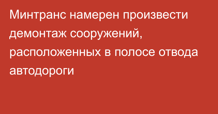 Минтранс намерен произвести демонтаж сооружений, расположенных в полосе отвода автодороги