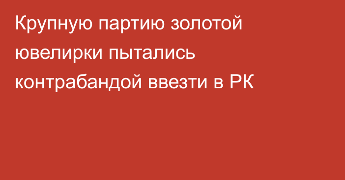 Крупную партию золотой ювелирки пытались контрабандой ввезти в РК