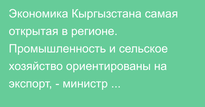 Экономика Кыргызстана самая открытая в регионе. Промышленность и сельское хозяйство ориентированы на экспорт, - министр Амангельдиев