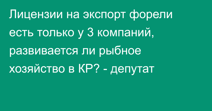 Лицензии на экспорт форели есть только у 3 компаний, развивается ли рыбное хозяйство в КР? - депутат 