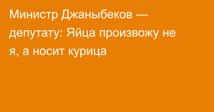 Министр Джаныбеков — депутату: Яйца произвожу не я, а носит курица 