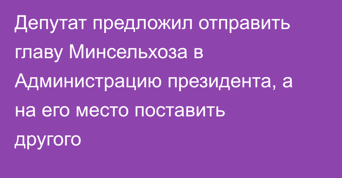 Депутат предложил отправить главу Минсельхоза в Администрацию президента, а на его место поставить другого