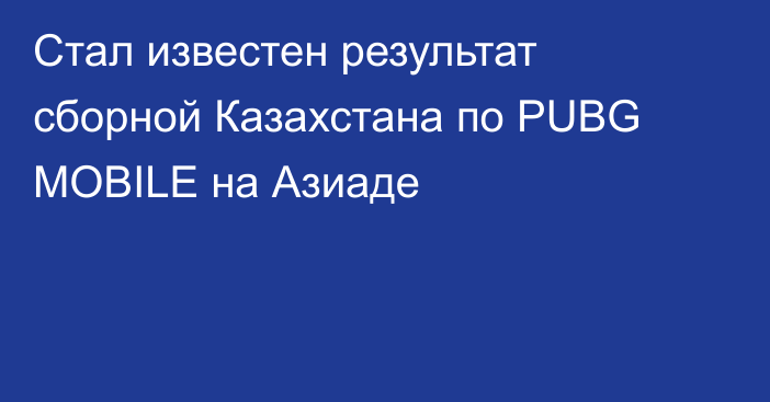 Стал известен результат сборной Казахстана по PUBG MOBILE на Азиаде