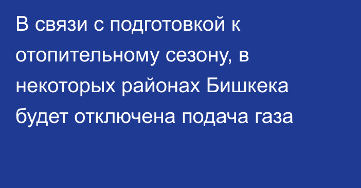 В связи с подготовкой к отопительному сезону, в некоторых районах Бишкека будет отключена подача газа