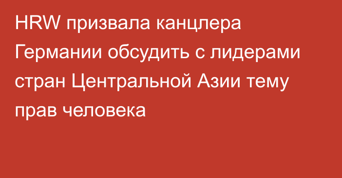 HRW призвала канцлера Германии обсудить с лидерами стран Центральной Азии тему прав человека