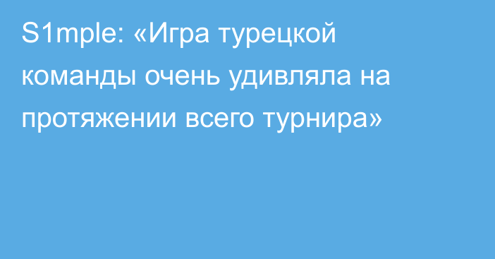 S1mple: «Игра турецкой команды очень удивляла на протяжении всего турнира»