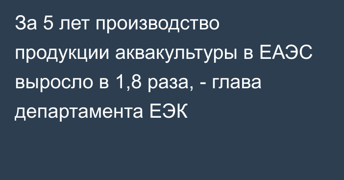 За 5 лет производство продукции аквакультуры в ЕАЭС выросло в 1,8 раза, - глава департамента ЕЭК