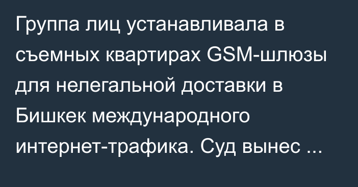 Группа лиц устанавливала в съемных квартирах GSM-шлюзы для нелегальной доставки в Бишкек международного интернет-трафика. Суд вынес решение