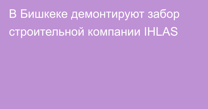 В Бишкеке демонтируют забор строительной компании IHLAS