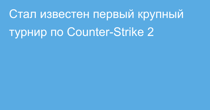 Стал известен первый крупный турнир по Counter-Strike 2