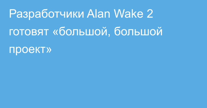 Разработчики Alan Wake 2 готовят «большой, большой проект»