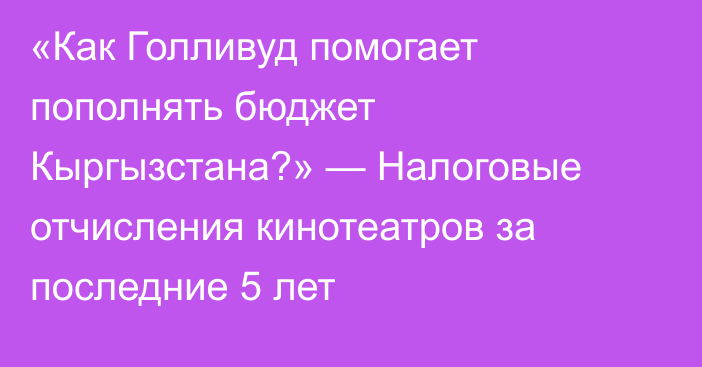 «Как Голливуд помогает пополнять бюджет Кыргызстана?» — Налоговые отчисления кинотеатров за последние 5 лет