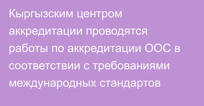 Кыргызским центром аккредитации проводятся работы по аккредитации ООС в соответствии с требованиями международных стандартов