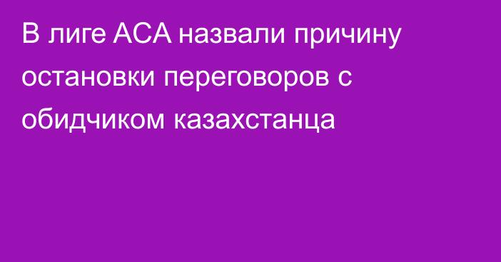 В лиге ACA назвали причину остановки переговоров с обидчиком казахстанца