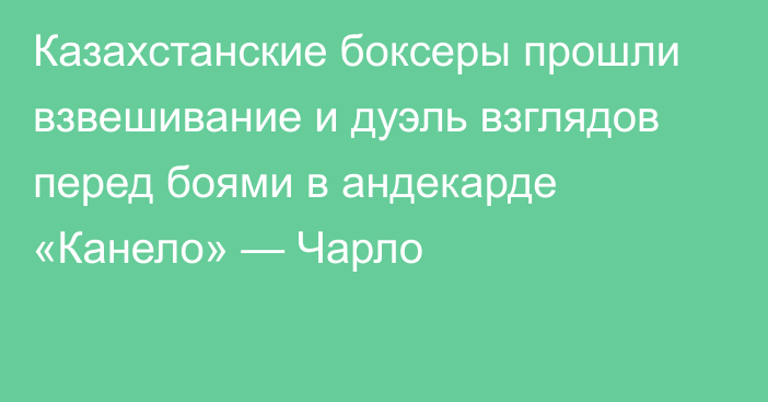 Казахстанские боксеры прошли взвешивание и дуэль взглядов перед боями в андекарде «Канело» — Чарло