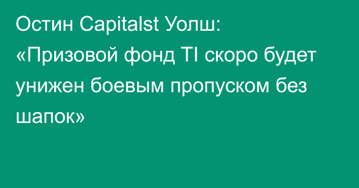 Остин Capitalst Уолш: «Призовой фонд TI скоро будет унижен боевым пропуском без шапок»