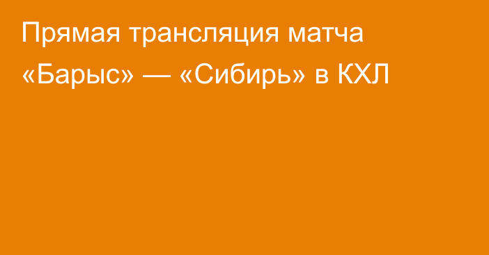 Прямая трансляция матча «Барыс» — «Сибирь» в КХЛ