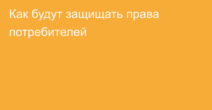 Как будут защищать права потребителей