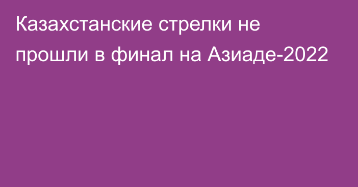 Казахстанские стрелки не прошли в финал на Азиаде-2022