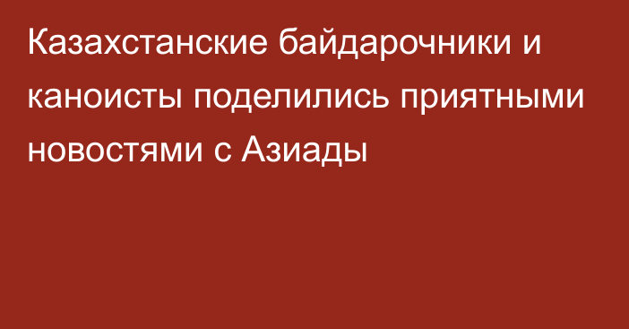 Казахстанские байдарочники и каноисты поделились приятными новостями с Азиады