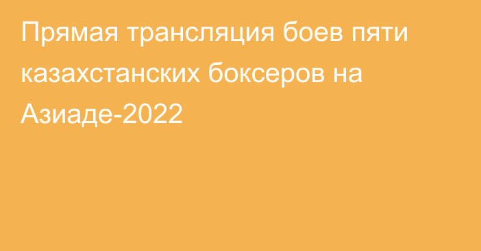 Прямая трансляция боев пяти казахстанских боксеров на Азиаде-2022