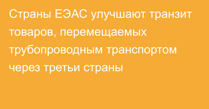 Страны ЕЭАС улучшают транзит товаров, перемещаемых трубопроводным транспортом через третьи страны