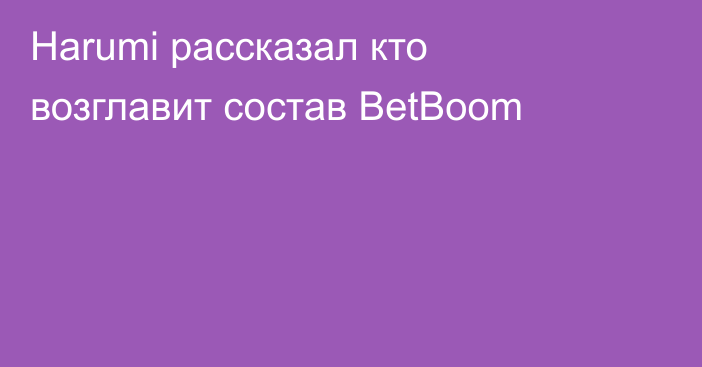 Harumi рассказал кто возглавит состав BetBoom