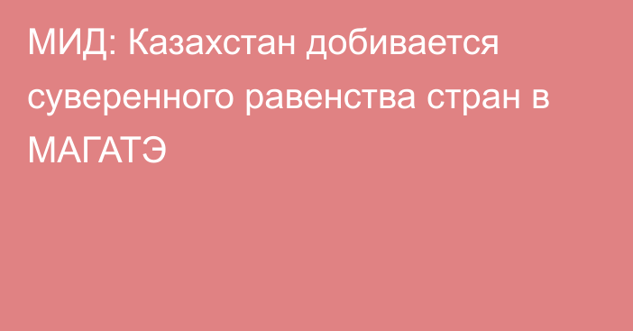 МИД: Казахстан добивается суверенного равенства стран в МАГАТЭ