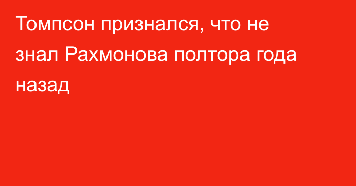 Томпсон признался, что не знал Рахмонова полтора года назад