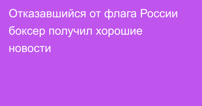 Отказавшийся от флага России боксер получил хорошие новости