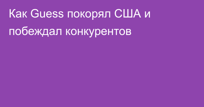 Как Guess покорял США и побеждал конкурентов