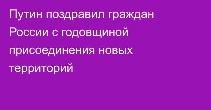 Путин поздравил граждан России с годовщиной присоединения новых территорий